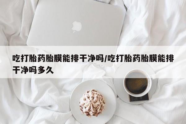 流产药吃打胎药胎膜能排干净吗/吃打胎药胎膜能排干净吗多久