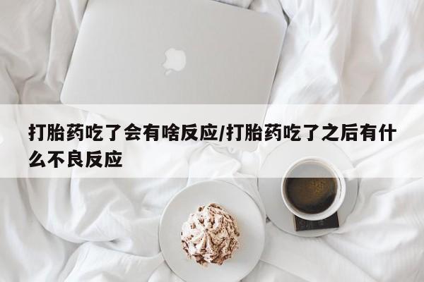 流产药打胎药吃了会有啥反应/打胎药吃了之后有什么不良反应