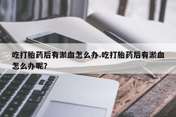 流产药吃打胎药后有淤血怎么办.吃打胎药后有淤血怎么办呢？