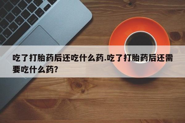 流产药吃了打胎药后还吃什么药.吃了打胎药后还需要吃什么药？