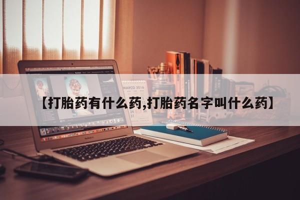 流产药【打胎药有什么药,打胎药名字叫什么药】