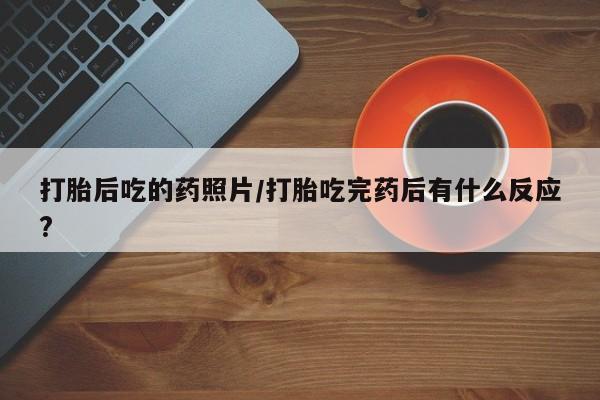 流产药打胎后吃的药照片/打胎吃完药后有什么反应?