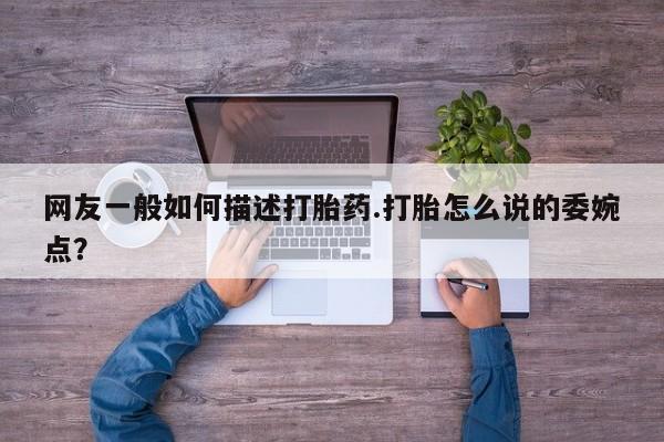 流产药网友一般如何描述打胎药.打胎怎么说的委婉点？