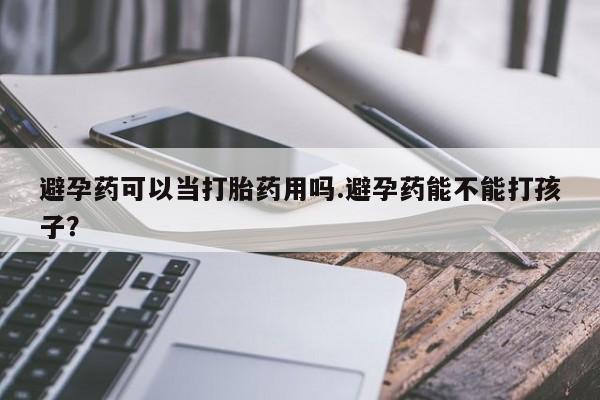 流产药避孕药可以当打胎药用吗.避孕药能不能打孩子？
