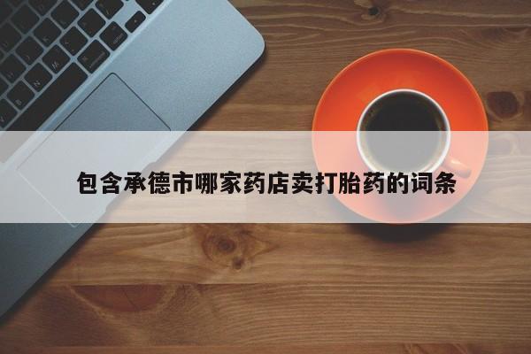 流产药包含承德市哪家药店卖打胎药的词条