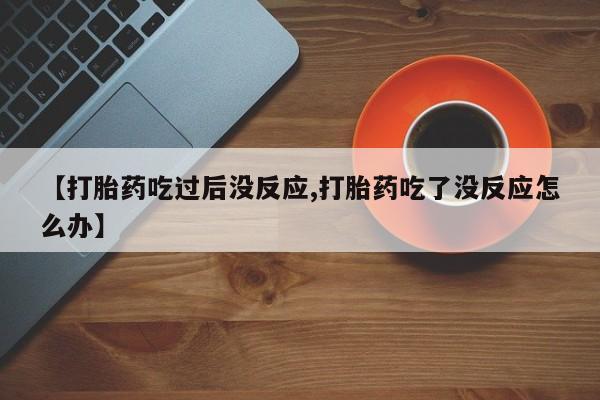 流产药【打胎药吃过后没反应,打胎药吃了没反应怎么办】
