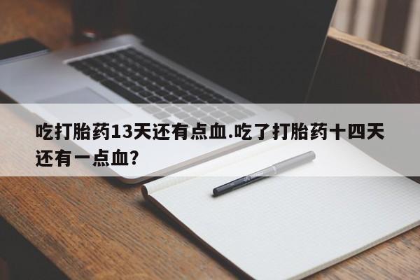 流产药吃打胎药13天还有点血.吃了打胎药十四天还有一点血？