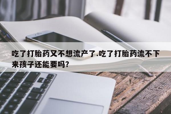 流产药吃了打胎药又不想流产了.吃了打胎药流不下来孩子还能要吗？