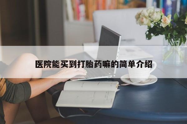 流产药医院能买到打胎药嘛的简单介绍