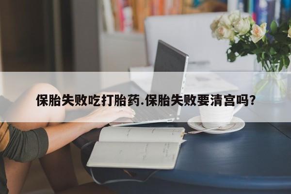 流产药保胎失败吃打胎药.保胎失败要清宫吗？