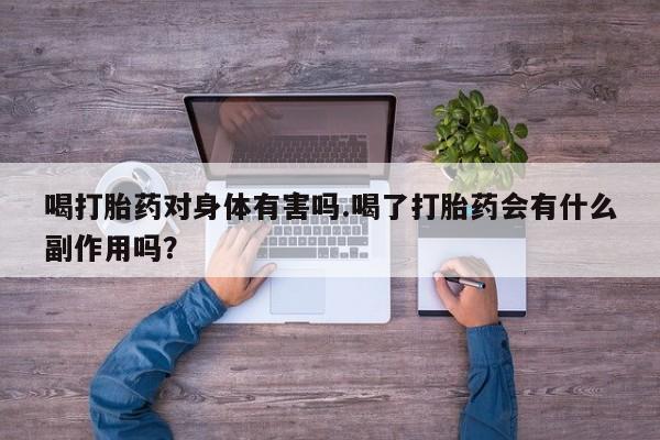 流产药喝打胎药对身体有害吗.喝了打胎药会有什么副作用吗？