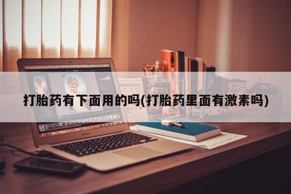 流产药打胎药有下面用的吗(打胎药里面有激素吗)