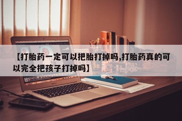 流产药【打胎药一定可以把胎打掉吗,打胎药真的可以完全把孩子打掉吗】