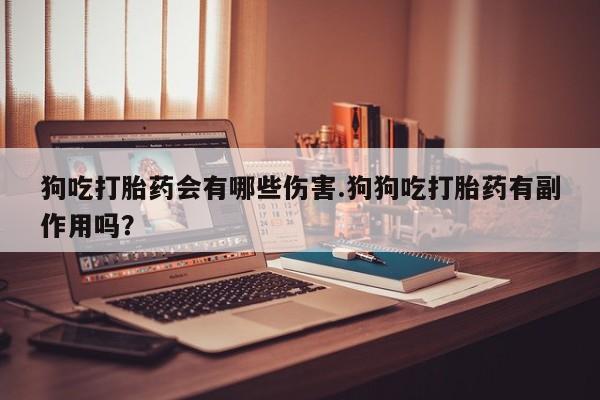 流产药狗吃打胎药会有哪些伤害.狗狗吃打胎药有副作用吗？