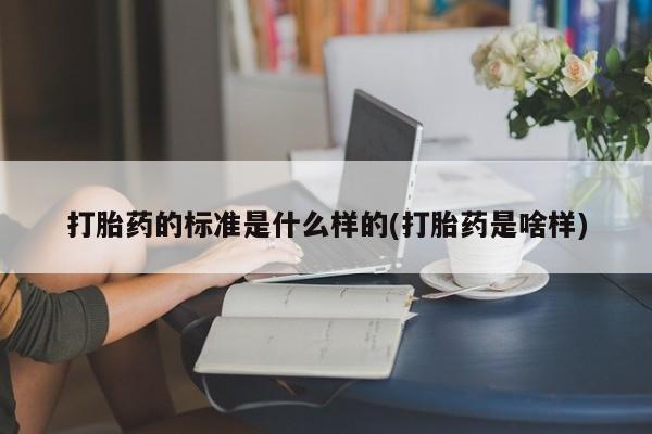 流产药打胎药的标准是什么样的(打胎药是啥样)