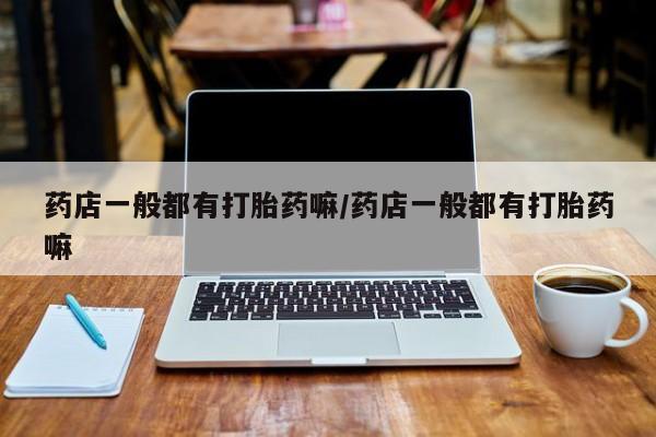 流产药药店一般都有打胎药嘛/药店一般都有打胎药嘛
