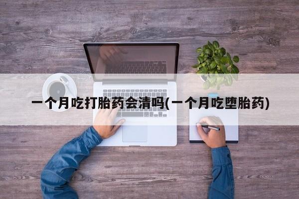 流产药一个月吃打胎药会清吗(一个月吃堕胎药)