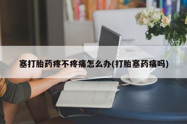 流产药塞打胎药疼不疼痛怎么办(打胎塞药痛吗)
