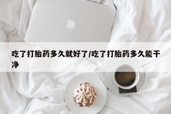 流产药吃了打胎药多久就好了/吃了打胎药多久能干净