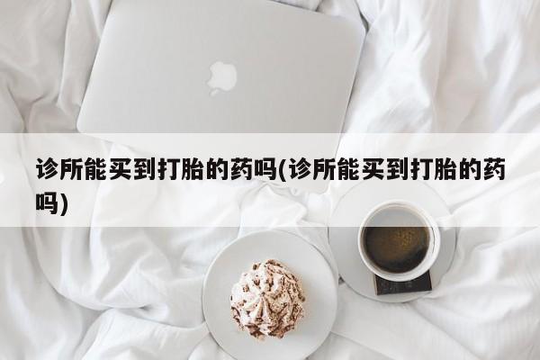 流产药诊所能买到打胎的药吗(诊所能买到打胎的药吗)
