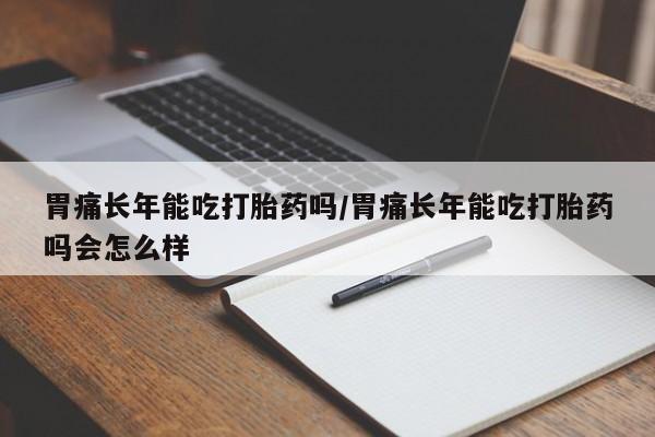 流产药胃痛长年能吃打胎药吗/胃痛长年能吃打胎药吗会怎么样