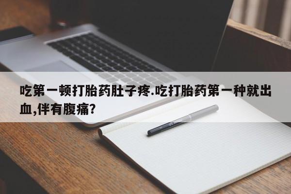流产药吃第一顿打胎药肚子疼.吃打胎药第一种就出血,伴有腹痛？