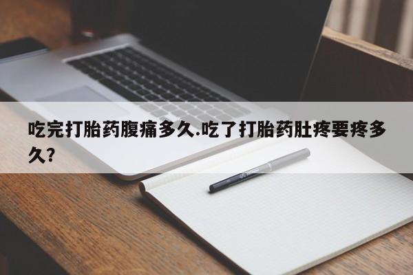 流产药吃完打胎药腹痛多久.吃了打胎药肚疼要疼多久？