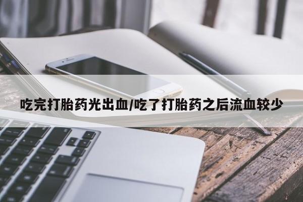 流产药吃完打胎药光出血/吃了打胎药之后流血较少