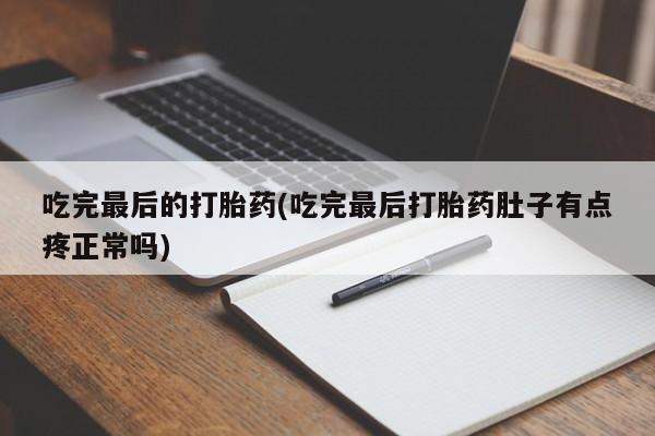 流产药吃完最后的打胎药(吃完最后打胎药肚子有点疼正常吗)