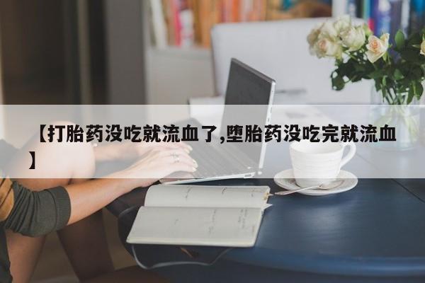 流产药【打胎药没吃就流血了,堕胎药没吃完就流血】