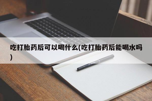 流产药吃打胎药后可以喝什么(吃打胎药后能喝水吗)