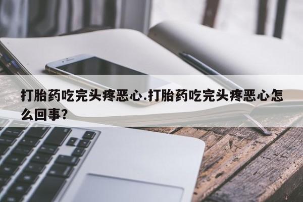 流产药打胎药吃完头疼恶心.打胎药吃完头疼恶心怎么回事？
