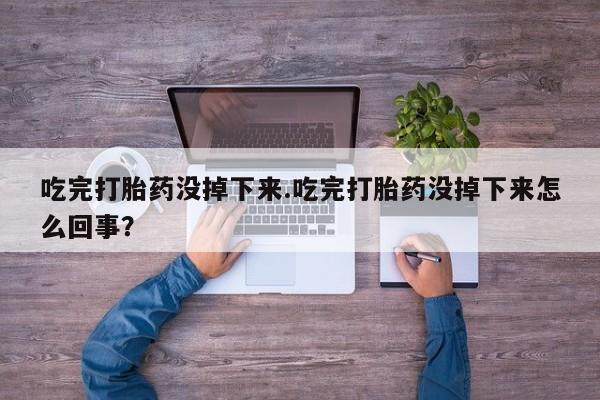流产药吃完打胎药没掉下来.吃完打胎药没掉下来怎么回事？