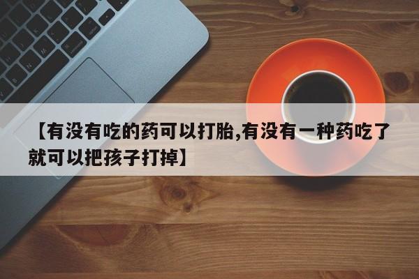 流产药【有没有吃的药可以打胎,有没有一种药吃了就可以把孩子打掉】