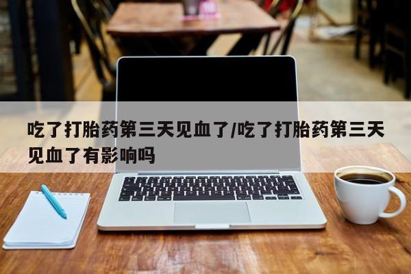 流产药吃了打胎药第三天见血了/吃了打胎药第三天见血了有影响吗