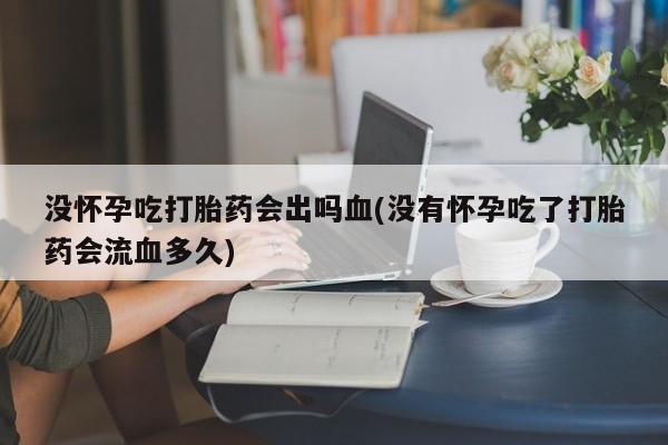流产药没怀孕吃打胎药会出吗血(没有怀孕吃了打胎药会流血多久)