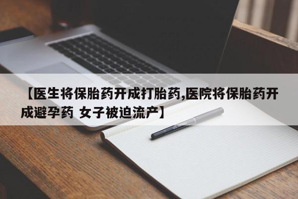 流产药【医生将保胎药开成打胎药,医院将保胎药开成避孕药 女子被迫流产】