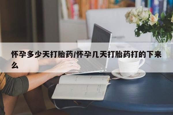 流产药怀孕多少天打胎药/怀孕几天打胎药打的下来么