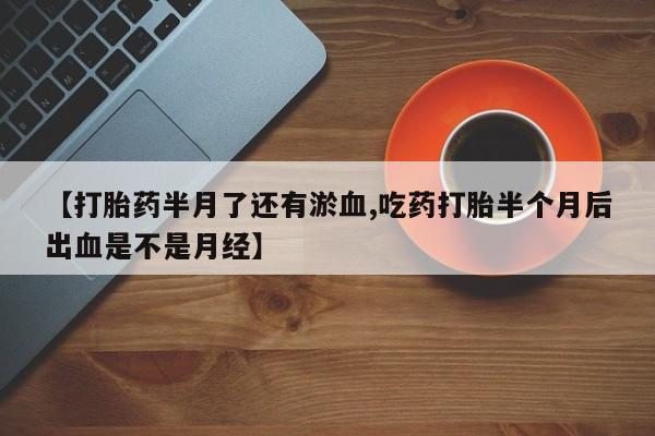 流产药【打胎药半月了还有淤血,吃药打胎半个月后出血是不是月经】