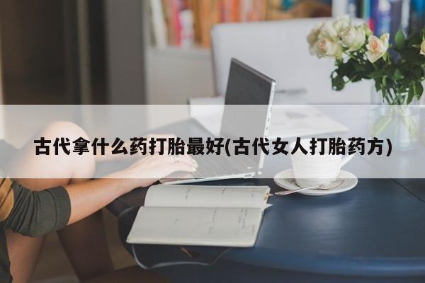 流产药古代拿什么药打胎最好(古代女人打胎药方)