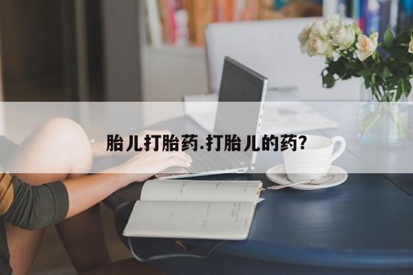 流产药胎儿打胎药.打胎儿的药？