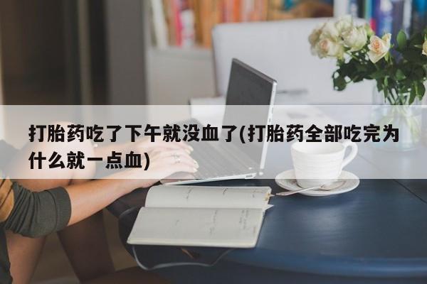 流产药打胎药吃了下午就没血了(打胎药全部吃完为什么就一点血)