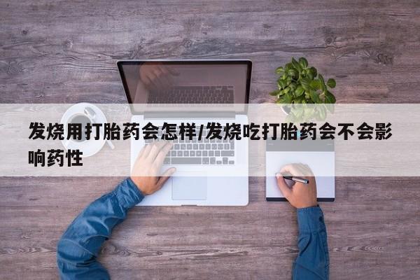 流产药发烧用打胎药会怎样/发烧吃打胎药会不会影响药性