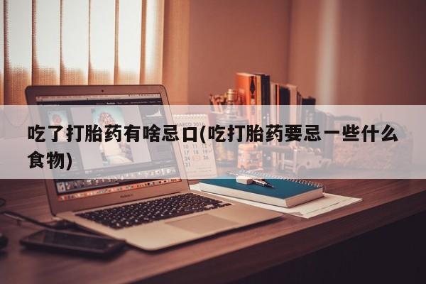 流产药吃了打胎药有啥忌口(吃打胎药要忌一些什么食物)