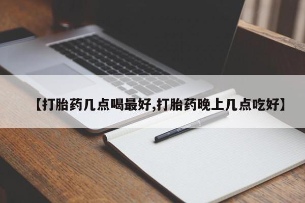 流产药【打胎药几点喝最好,打胎药晚上几点吃好】