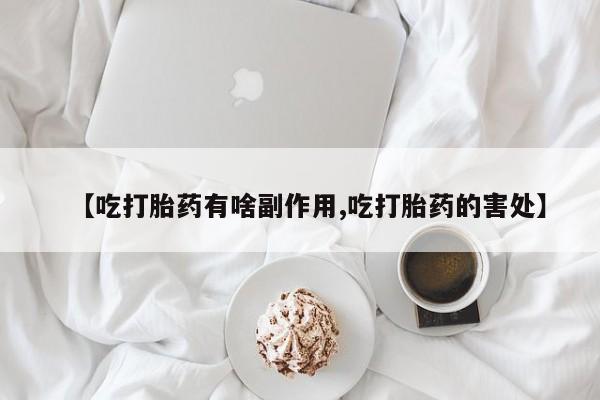 流产药【吃打胎药有啥副作用,吃打胎药的害处】