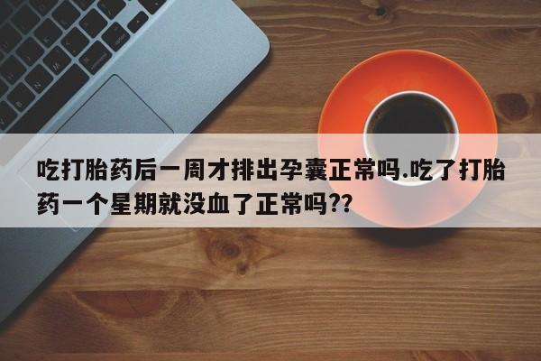 流产药吃打胎药后一周才排出孕囊正常吗.吃了打胎药一个星期就没血了正常吗?？