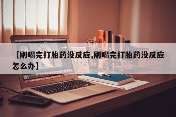 流产药【刚喝完打胎药没反应,刚喝完打胎药没反应怎么办】