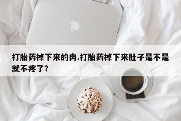 流产药打胎药掉下来的肉.打胎药掉下来肚子是不是就不疼了？