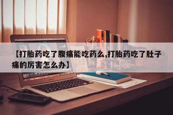 流产药【打胎药吃了腹痛能吃药么,打胎药吃了肚子痛的厉害怎么办】